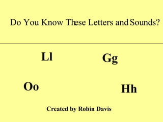 Do You Know These Letters and Sounds? Ll Oo Gg Hh Created by Robin Davis 