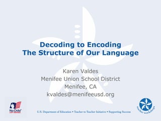 Decoding to Encoding
The Structure of Our Language

            Karen Valdes
    Menifee Union School District
            Menifee, CA
     kvaldes@menifeeusd.org
 
