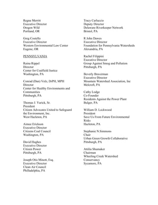 Regna Merritt                           Tracy Carluccio
Executive Director                      Deputy Director
Oregon Wild                             Delaware Riverkeeper Network
Portland, OR                            Bristol, PA

Greg Costello                           R John Dawes
Executive Director                      Executive Director
Western Environmental Law Center        Foundation for Pennsylvania Watersheds
Eugene, OR                              Alexandria, PA

PENNSYLVANIA                            Rachel Filippini
                                        Executive Director
Raina Rippel                            Group Against Smog and Pollution
Director                                Pittsburgh, PA
Center for Coalfield Justice
Washington, PA                          Beverly Braverman
                                        Executive Director
Conrad (Dan) Volz, DrPH, MPH            Mountain Watershed Association, Inc
Director                                Melcroft, PA
Center for Healthy Environments and
Communities                             Cathy Lodge
Pittsburgh, PA                          Co-Founder
                                        Residents Against the Power Plant
Thomas J. Yurick, Sr.                   Bulger, PA
President
Citizen Advocates United to Safeguard   William D. Lockwood
the Environment, Inc.                   President
West Hazleton, PA                       Save Us From Future Environmental
                                        Risks
Aimee Erickson                          Hazleton, PA
Executive Director
Citizens Coal Council                   Stephanie N.Simmons
Washington, PA                          Chair
                                        Urban Green Growth Collaborative
David Hughes                            Pittsburgh, PA
Executive Director
Citizen Power                           Attilia Shumaker
Pittsburgh, PA                          Chairman
                                        Wheeling Creek Watershed
Joseph Otis Minott, Esq.                Conservancy
Executive Director                      Sycamore, PA
Clean Air Council
Philladelphia, PA
 