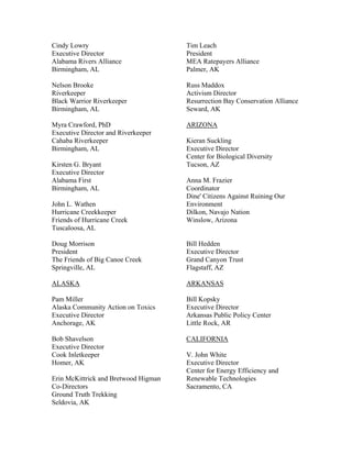 Cindy Lowry                           Tim Leach
Executive Director                    President
Alabama Rivers Alliance               MEA Ratepayers Alliance
Birmingham, AL                        Palmer, AK

Nelson Brooke                         Russ Maddox
Riverkeeper                           Activism Director
Black Warrior Riverkeeper             Resurrection Bay Conservation Alliance
Birmingham, AL                        Seward, AK

Myra Crawford, PhD                    ARIZONA
Executive Director and Riverkeeper
Cahaba Riverkeeper                    Kieran Suckling
Birmingham, AL                        Executive Director
                                      Center for Biological Diversity
Kirsten G. Bryant                     Tucson, AZ
Executive Director
Alabama First                         Anna M. Frazier
Birmingham, AL                        Coordinator
                                      Dine' Citizens Against Ruining Our
John L. Wathen                        Environment
Hurricane Creekkeeper                 Dilkon, Navajo Nation
Friends of Hurricane Creek            Winslow, Arizona
Tuscaloosa, AL

Doug Morrison                         Bill Hedden
President                             Executive Director
The Friends of Big Canoe Creek        Grand Canyon Trust
Springville, AL                       Flagstaff, AZ

ALASKA                                ARKANSAS

Pam Miller                            Bill Kopsky
Alaska Community Action on Toxics     Executive Director
Executive Director                    Arkansas Public Policy Center
Anchorage, AK                         Little Rock, AR

Bob Shavelson                         CALIFORNIA
Executive Director
Cook Inletkeeper                      V. John White
Homer, AK                             Executive Director
                                      Center for Energy Efficiency and
Erin McKittrick and Bretwood Higman   Renewable Technologies
Co-Directors                          Sacramento, CA
Ground Truth Trekking
Seldovia, AK
 