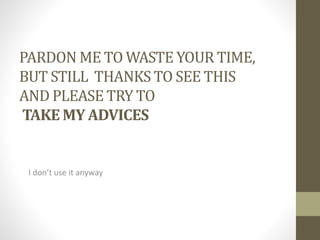 PARDON ME TO WASTE YOUR TIME,
BUT STILL THANKS TO SEE THIS
AND PLEASE TRY TO
TAKE MY ADVICES
I don’t use it anyway
 