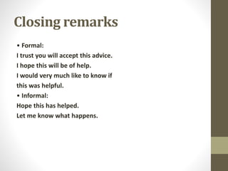 Closing remarks
• Formal:
I trust you will accept this advice.
I hope this will be of help.
I would very much like to know if
this was helpful.
• Informal:
Hope this has helped.
Let me know what happens.
 