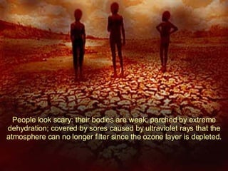People look scary: their bodies are weak; parched by extreme dehydration; covered by sores caused by ultraviolet rays that the atmosphere can no longer filter since the ozone layer is depleted. 