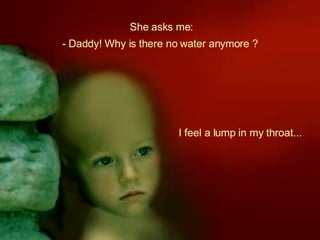 She asks me: I feel a lump in my throat... - Daddy! Why is there no water anymore ? 
