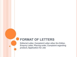 FORMAT OF LETTERS
Editorial Letter, Complaint Letter other thn Editor,
Enquiry Letter, Placing order, Complaint regarding
product, Application for Job
 