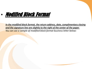 • Modified Block Format
In the modified block format, the return address, date, complimentary closing
and the signature line are slightly to the right of the center of the paper.
You can see a sample of modified block format business letter below:
 