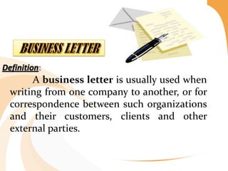 Definition
A business letter is usually used when
writing from one company to another, or for
correspondence between such organizations
and their customers, clients and other
external parties.
 