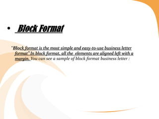 • Block Format
“Block format is the most simple and easy-to-use business letter
format” In block format, all the elements are aligned left with a
margin. You can see a sample of block format business letter :
 