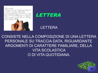 LETTERA
CONSISTE NELLA COMPOSIZIONE DI UNA LETTERA
PERSONALE SU TRACCIA DATA, RIGUARDANTE
ARGOMENTI DI CARATTERE FAMILIARE, DELLA
VITA SCOLASTICA
O DI VITA QUOTIDIANA.
LETTERA
 