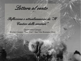 Lettera al vento
Riflessione e attualizzazione de “Il
      Cantico delle creature”
                 Quaresima Giorgia
 IIA-Ist. Compr. “San Vito”- San Vito Romano (Rm)
 