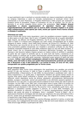 In quei pochissimi casi si cercherà un accordo diretto con ciascun proprietario sulla base di
un congruo indennizzo a valori di mercato (comprensivo di eventuali minori ricavi
commerciali e di oneri finanziari). Il Progetto Preliminare è fatto proprio per analizzare i
problemi prima di procedere: fingere di scambiare ciò che va studiato, con ciò che va
demolito è un errore sospetto prima ancora che grossolano. Vari sindaci, diversi
proprietari e alcune organizzazioni di operatori hanno già iniziato
l’approfondimento dei problemi per la ricerca delle soluzioni migliori e la porta
della collaborazione resta aperta per tutti, anche per quanti finora hanno evitato
o rifiutato il confronto.

Chiarezza sui costi
Alcune critiche alla Torino Lione riguardano i costi che sarebbero eccessivi rispetto a quelli
di altre opere e di altri Paesi. Non è vero: il Progetto Preliminare dà un quadro attendibile
degli importi, da affinare nel Progetto Definitivo, ma fin da ora risulta chiaro che tutti i
valori in Italia e in Francia sono omogenei con costi unitari corrispondenti per le stesse
categorie di opere. Inoltre i lavori della Parte Comune, da Chiusa di S. Michele a S. Jean
de Maurienne, per circa 84 km (di cui 49 in Francia e 35 in Italia) saranno appaltati da un
unico promotore pubblico binazionale con modalità e procedure unificate nei due Paesi,
rendendo impossibili disparità di costi delle medesime opere sui due lati della frontiera. E’
altresì chiaro che la compartecipazione finanziaria dell’Unione Europea, del Governo
francese e del Governo italiano impone sempre un triplice ordine di verifiche in parallelo
da parte dei vari organi di controllo (ad es. le varie Corti dei Conti). L’esistenza di un
simile quadro di certezze per la parte internazionale diventa termine di paragone anche
per il controllo dei costi della parte nazionale, trattandosi quasi sempre di opere del tutto
analoghe. Infine i costi unitari complessivi, stimati in circa 100 milioni a km (euro
2010), sono del tutto in linea con quelli internazionalmente praticati ad esempio
per il Brennero e per il San Gottardo i cui tunnel di base, di circa 57 km, sono
comparabili con quello progettato per la Torino Lione.

Un po’ di buon senso
Molti oppositori della Torino Lione sostengono che quest’opera non sarebbe una priorità
perché c’è già una ferrovia in Valle di Susa e perché la domanda di traffico non la
giustificherebbe. L’Osservatorio, fin dal 2006, ha documentato e pubblicato tutti i dati in
piena trasparenza e, su quelle basi, è ragionevole chiedersi per quanto tempo ancora la
vecchia linea potrà essere sufficiente e quando una nuova diventerà indispensabile. Le
differenti visioni dipendono anche da diverse valutazioni sull’andamento dell’economia
globale, europea e nazionale: scenari più pessimistici o più ottimistici possono spostare le
previsioni di 10 o più anni. Ci sono però alcune evidenze di buon senso che vale la pena di
ricordare: tra fine ‘800 e inizi ‘900, tutti i tunnel alpini erano a quasi 1000 m di quota e le
rispettive gallerie, scavate nella parte alta dei monti, avevano lunghezze di circa 10 km:
questi erano gli standard di 100 anni fa. Ma siccome i treni, soprattutto quelli merci, sono
efficienti e competitivi quando viaggiano in pianura, se ci sono delle montagne, per
garantire condizioni di esercizio “da pianura” si devono necessariamente scavare delle
gallerie alla quota del piano di campagna. Sono i cosiddetti “Tunnel di Base”, che si
costruiscono forando le montagne alla loro base per lunghezze che sono dell’ordine di 50 e
più km: questi sono gli standard internazionali di oggi, che valgono in Svizzera, in Francia,
in Austria ed in ogni Paese sviluppato.
Il nostro tunnel storico del Frejus è il più vecchio d’Europa, perché fu il primo, e come tale
fece scuola, ma il collegamento ferroviario sotto le Alpi del nord-ovest italiano con l’Europa
resta ancora oggi affidato a quell’opera del 1871.



                                              #
 