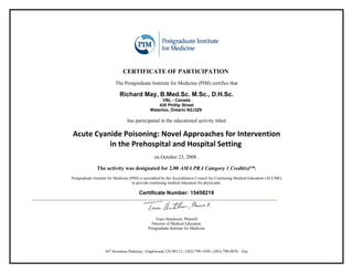 CERTIFICATE OF PARTICIPATION
                          The Postgraduate Institute for Medicine (PIM) certifies that

                            Richard May, B.Med.Sc. M.Sc., D.H.Sc.
                                                    VBL - Canada
                                                  435 Phillip Street
                                              Waterloo, Ontario N2J3Z9

                                 has participated in the educational activity titled

Acute Cyanide Poisoning: Novel Approaches for Intervention
          in the Prehospital and Hospital Setting
                                                 on October 23, 2008 .

               The activity was designated for 2.00 AMA PRA Category 1 Credit(s)™.
Postgraduate Institute for Medicine (PIM) is accredited by the Accreditation Council for Continuing Medical Education (ACCME)
                                      to provide continuing medical education for physicians.

                                        Certificate Number: 15458219



                                                 Trace Hutchison, PharmD
                                               Director of Medical Education
                                             Postgraduate Institute for Medicine




                    367 Inverness Parkway | Englewood, CO 80112 | (303) 799-1930 | (303) 790-4876 – Fax
 