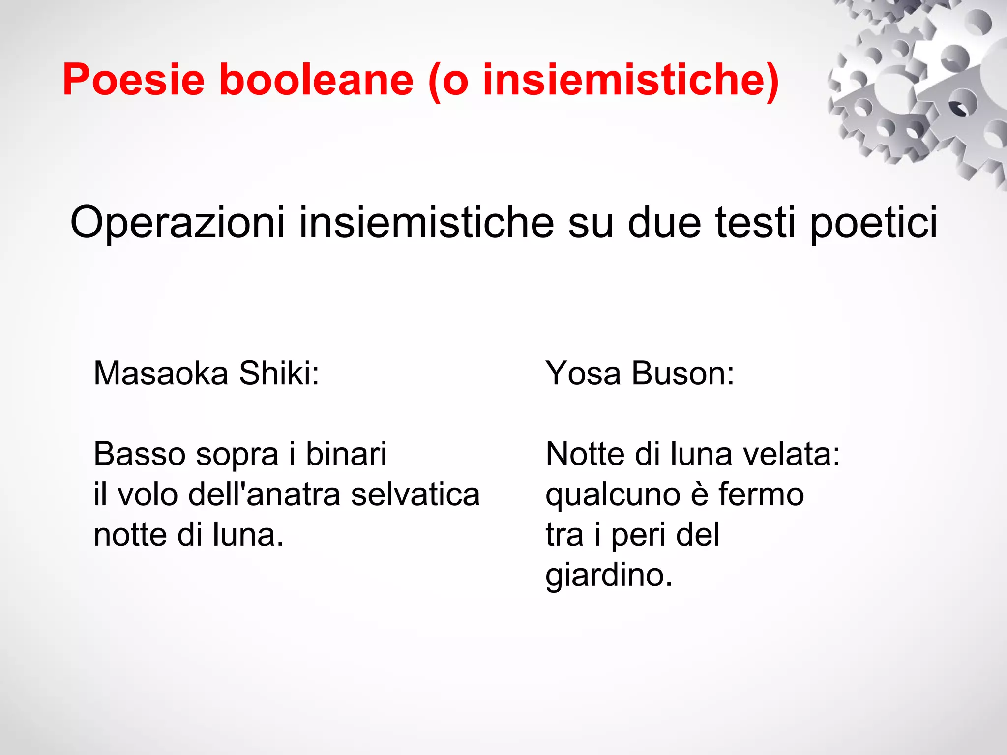 Poesie booleane (o insiemistiche)


Operazioni insiemistiche su due testi poetici


 Masaoka Shiki:                  Yosa Buson:

 Basso sopra i binari            Notte di luna velata:
 il volo dell'anatra selvatica   qualcuno è fermo
 notte di luna.                  tra i peri del
                                 giardino.
 