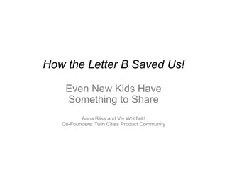 How the Letter B Saved Us!
Even New Kids Have
Something to Share
Anna Bliss and Viv Whitfield
Co-Founders: Twin Cities Product Community
 