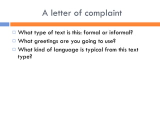 A letter of complaint What type of text is this: formal or informal? What greetings are you going to use? What kind of language is typical from this text type? 