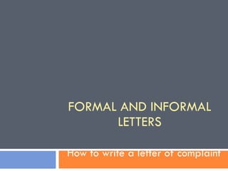 FORMAL AND INFORMAL LETTERS How to write a letter of complaint  