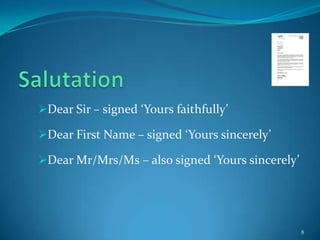 Dear Sir – signed ‘Yours faithfully’

Dear First Name – signed ‘Yours sincerely’

Dear Mr/Mrs/Ms – also signed ‘Yours sincerely’




                                                  8
 