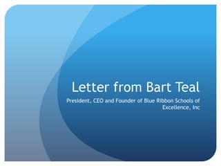 Letter from Bart TealPresident, CEO and Founder of Blue Ribbon Schools of Excellence, Inc