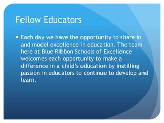 Fellow EducatorsEach day we have the opportunity to share in and model excellence in education. The team here at Blue Ribbon Schools of Excellence welcomes each opportunity to make a difference in a child’s education by instilling passion in educators to continue to develop and learn.