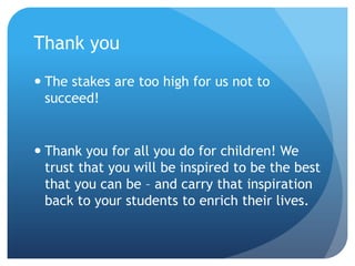 Thank youThe stakes are too high for us not to succeed!Thank you for all you do for children! We trust that you will be inspired to be the best that you can be – and carry that inspiration back to your students to enrich their lives.