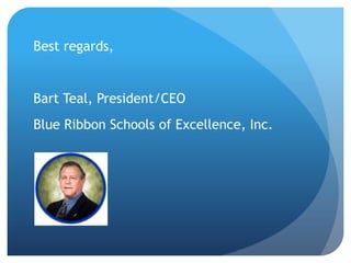 Best regards,Bart Teal, President/CEOBlue Ribbon Schools of Excellence, Inc.