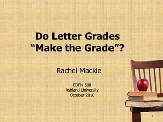 Do Letter Grades
“Make the Grade”?

    Rachel Mackie
          EDFN 500
      Ashland University
        October 2010




                           1
 