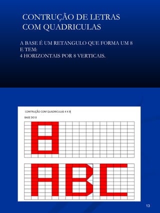 13
CONTRUÇÃO DE LETRAS
COM QUADRICULAS
A BASE É UM RETANGULO QUE FORMA UM 8
E TEM:
4 HORIZONTAIS POR 8 VERTICAIS.
 