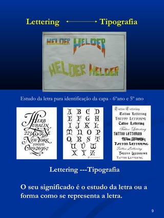 Estudo da letra para identificação da capa - 6ºano e 5º ano
Lettering Tipografia
Lettering ---Tipografia
O seu significado é o estudo da letra ou a
forma como se representa a letra.
9
 