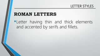 LETTER STYLES
ROMAN LETTERS
•Letter having thin and thick elements
and accented by serifs and fillets.
 