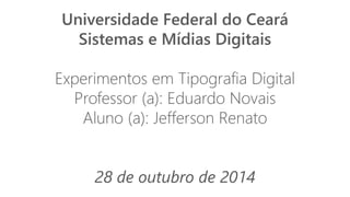 Universidade Federal do Ceará 
Sistemas e Mídias Digitais 
Experimentos em Tipografia Digital 
Professor (a): Eduardo Novais 
Aluno (a): Jefferson Renato 
28 de outubro de 2014 
 