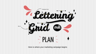Lettering
Grid
Here is where your marketing campaign begins
mk
PLAN
TERMINATION
BELLY
 