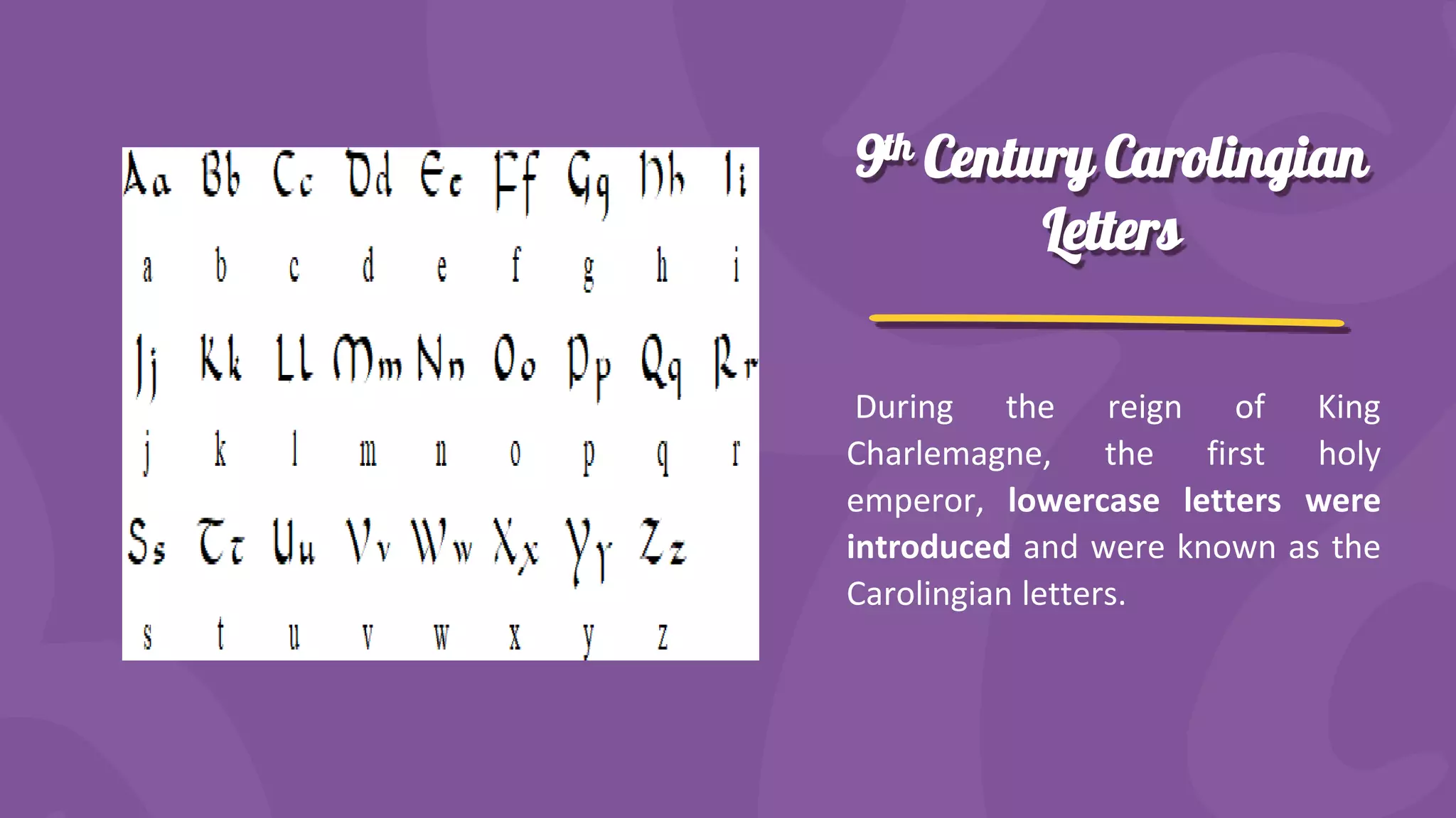 9th Century Carolingian
Letters
During the reign of King
Charlemagne, the first holy
emperor, lowercase letters were
introduced and were known as the
Carolingian letters.
 