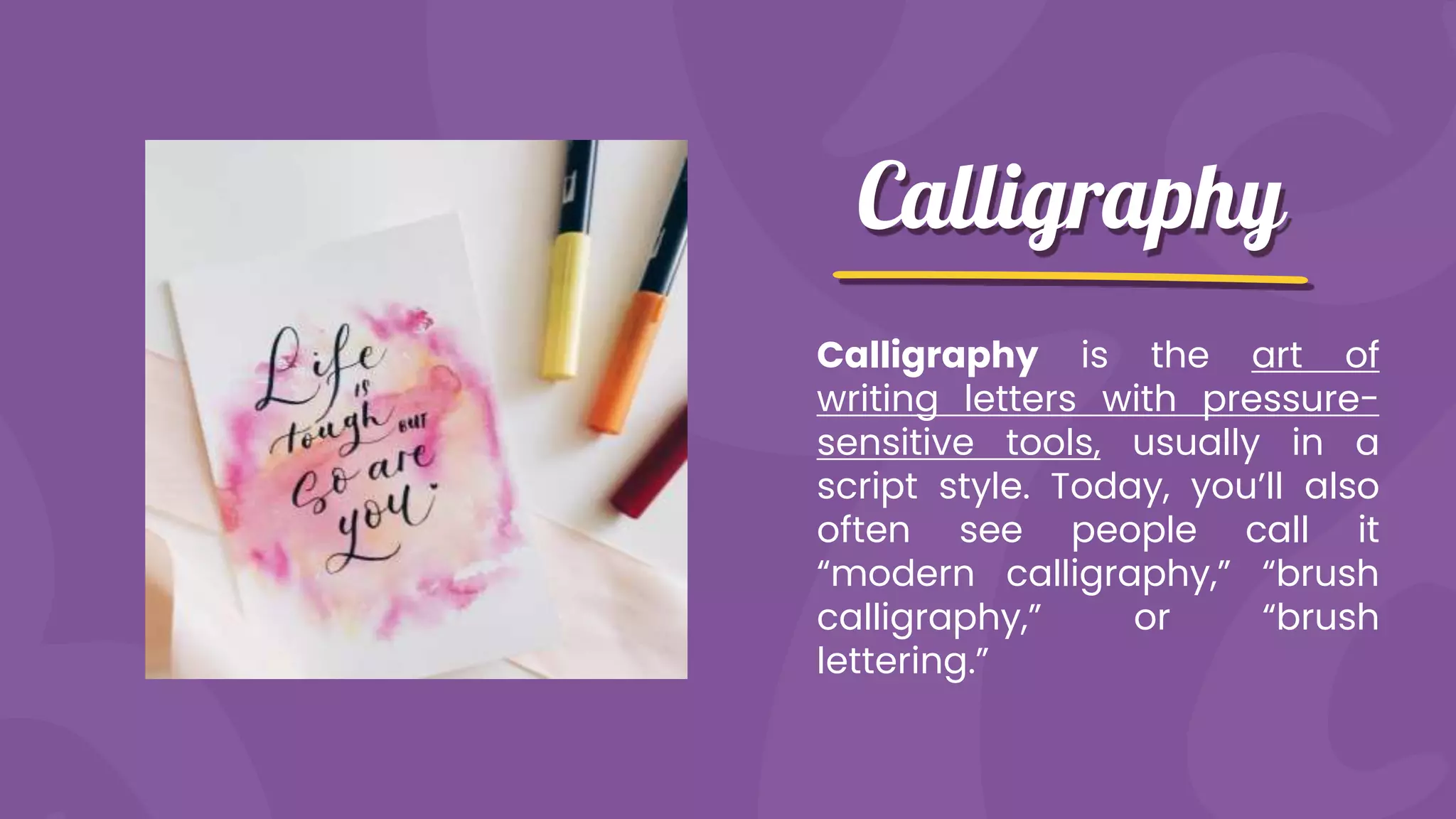 Calligraphy
Calligraphy is the art of
writing letters with pressure-
sensitive tools, usually in a
script style. Today, you’ll also
often see people call it
“modern calligraphy,” “brush
calligraphy,” or “brush
lettering.”
 