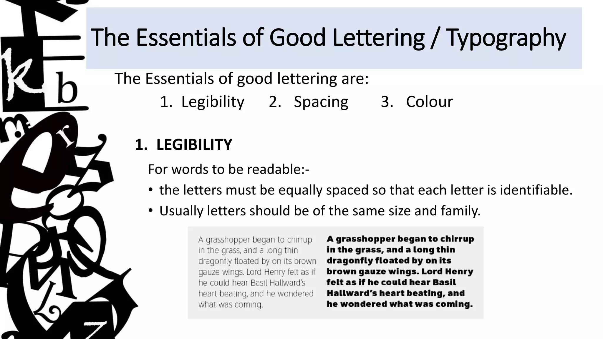 The Essentials of Good Lettering / Typography
The Essentials of good lettering are:
1. Legibility 2. Spacing 3. Colour
1. LEGIBILITY
For words to be readable:-
• the letters must be equally spaced so that each letter is identifiable.
• Usually letters should be of the same size and family.
 