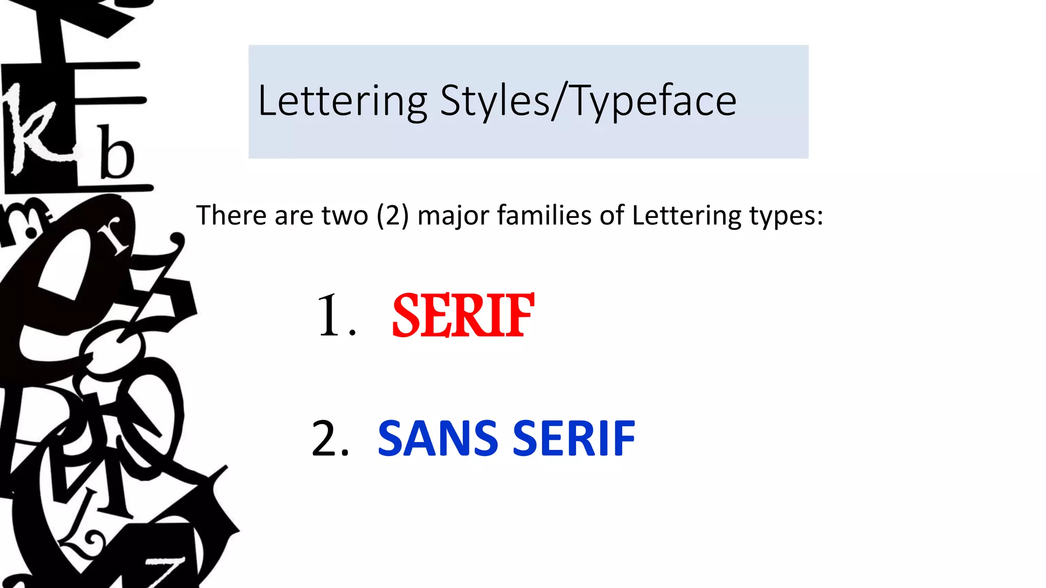 There are two (2) major families of Lettering types:
1. SERIF
2. SANS SERIF
Lettering Styles/Typeface
 