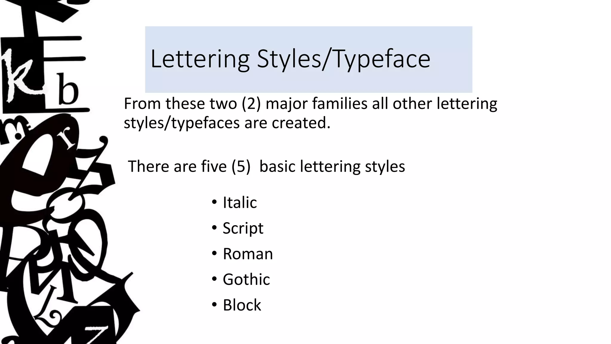 Lettering Styles/Typeface
From these two (2) major families all other lettering
styles/typefaces are created.
There are five (5) basic lettering styles
• Italic
• Script
• Roman
• Gothic
• Block
 
