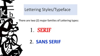 There are two (2) major families of Lettering types:
1. SERIF
2. SANS SERIF
Lettering Styles/Typeface
 