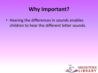 Why Important?
• Hearing the differences in sounds enables
children to hear the different letter sounds.
 