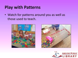 Play with Patterns
• Watch for patterns around you as well as
those used to teach.
 