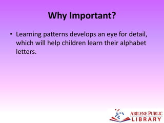 Why Important?
• Learning patterns develops an eye for detail,
which will help children learn their alphabet
letters.
 