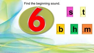 1. s 2. t
3. b 4. h 5. m
Find the beginning sound.
 