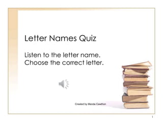 Letter Names Quiz
Listen to the letter name.
Choose the correct letter.
1
Created by Manda Cawthon
 
