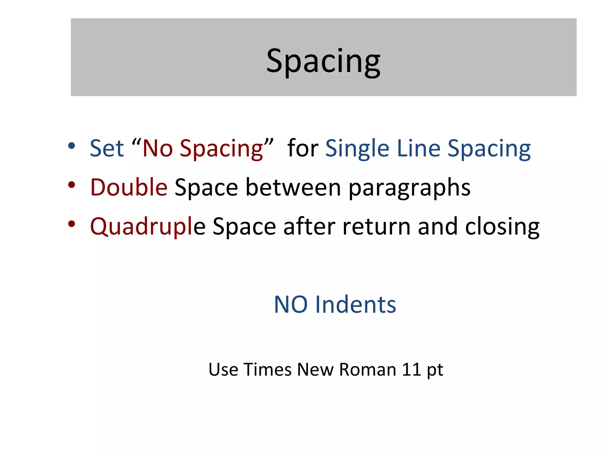 Spacing
• Set “No Spacing” for Single Line Spacing
• Double Space between paragraphs
• Quadruple Space after return and closing
NO Indents
Use Times New Roman 11 pt