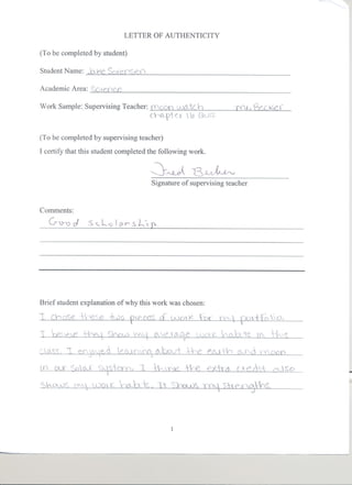 LETTER OF AUTHENTICITY

    (To be completed by student)

    Student Name:           s
    Academic Area:

    Work Sample: Supervising Teacher: fC(Jon,~( h
                                                c r.o...p e.x  0 &'.1 (..


    (To be completed by supervising teacher)
    I certify that this student completed the following work.



                                                Signature of supervising teacher


    Comments:

       G-(1)-tv
              d      s ,-l"i) I tI r   S l.'1




    Brief student explanation of why this work was chosen:




                                                                                   n $0




-
 