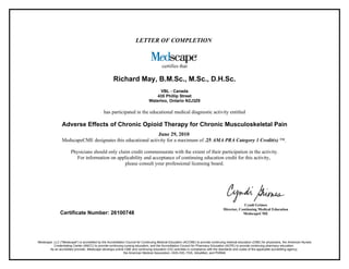 LETTER OF COMPLETION



                                                                                       certifies that

                                                     Richard May, B.M.Sc., M.Sc., D.H.Sc.
                                                                                   VBL - Canada
                                                                                 435 Phillip Street
                                                                              Waterloo, Ontario N2J3Z9

                                              has participated in the educational medical diagnostic activity entitled

                Adverse Effects of Chronic Opioid Therapy for Chronic Musculoskeletal Pain
                                                            June 29, 2010
                MedscapeCME designates this educational activity for a maximum of .25 AMA PRA Category 1 Credit(s) ™.

                       Physicians should only claim credit commensurate with the extent of their participation in the activity.
                          For information on applicability and acceptance of continuing education credit for this activity,
                                                 please consult your professional licensing board.




                                                                                                                                               Cyndi Grimes
                                                                                                                                  Director, Continuing Medical Education
               Certificate Number: 26100748                                                                                                   MedscapeCME




Medscape, LLC ("Medscape") is accredited by the Accreditation Council for Continuing Medical Education (ACCME) to provide continuing medical education (CME) for physicians, the American Nurses
          Credentialing Center (ANCC) to provide continuing nursing education, and the Accreditation Council for Pharmacy Education (ACPE) to provide continuing pharmacy education.
       As an accredited provider, Medscape develops online CME and continuing education (CE) activities in compliance with the standards and codes of the applicable accrediting agency,
                                                            the American Medical Association, HHS-OIG, FDA, AdvaMed, and PhRMA
 