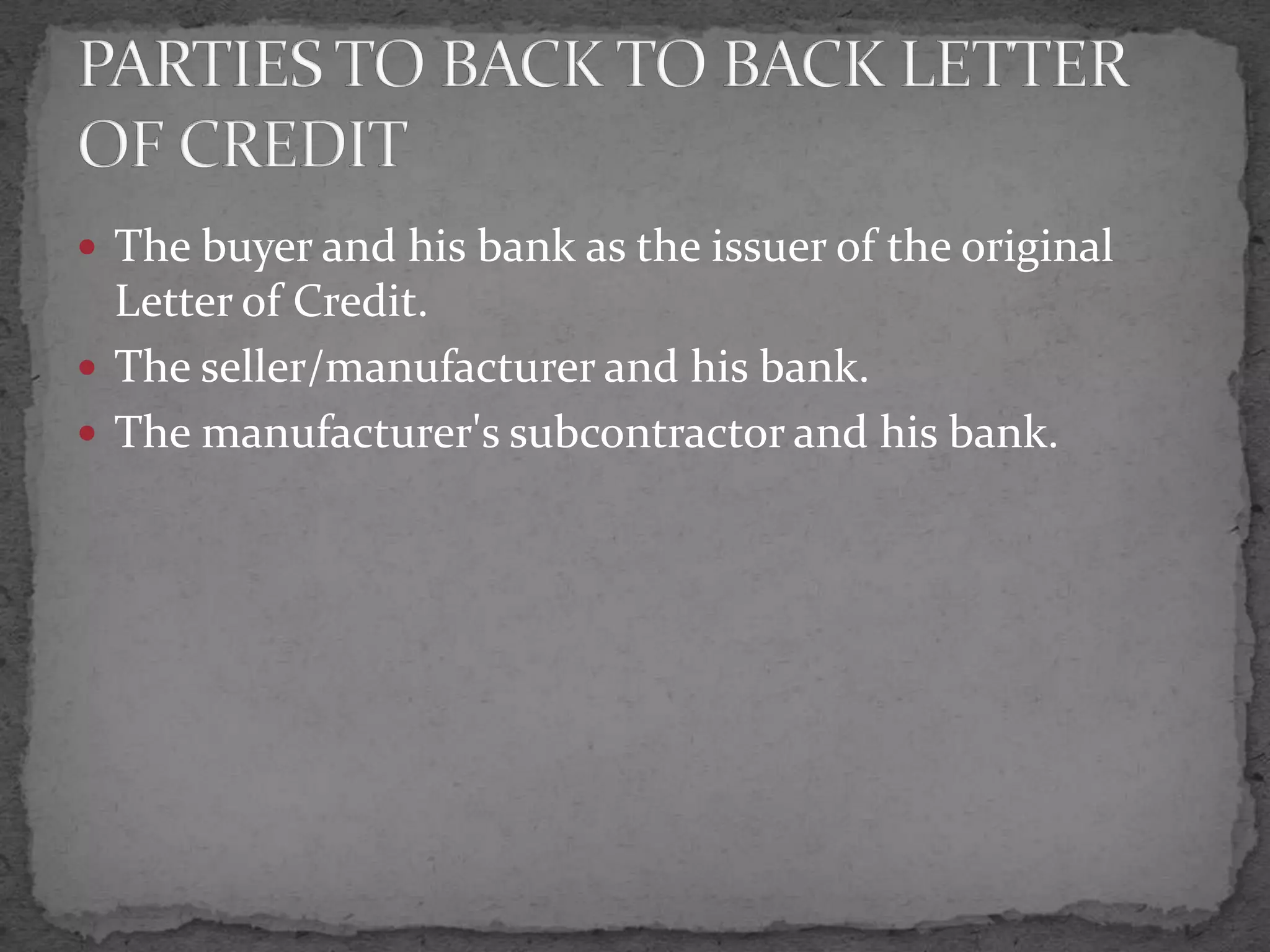  The buyer and his bank as the issuer of the original
  Letter of Credit.
 The seller/manufacturer and his bank.
 The manufacturer's subcontractor and his bank.
 