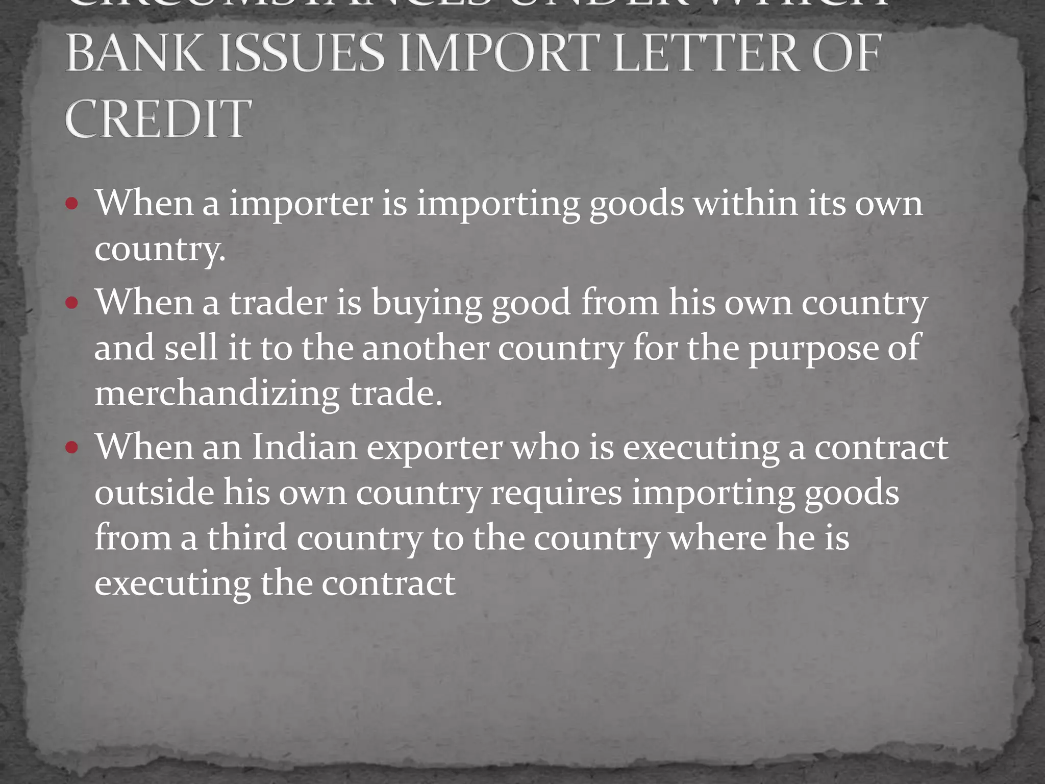  When a importer is importing goods within its own
  country.
 When a trader is buying good from his own country
  and sell it to the another country for the purpose of
  merchandizing trade.
 When an Indian exporter who is executing a contract
  outside his own country requires importing goods
  from a third country to the country where he is
  executing the contract
 