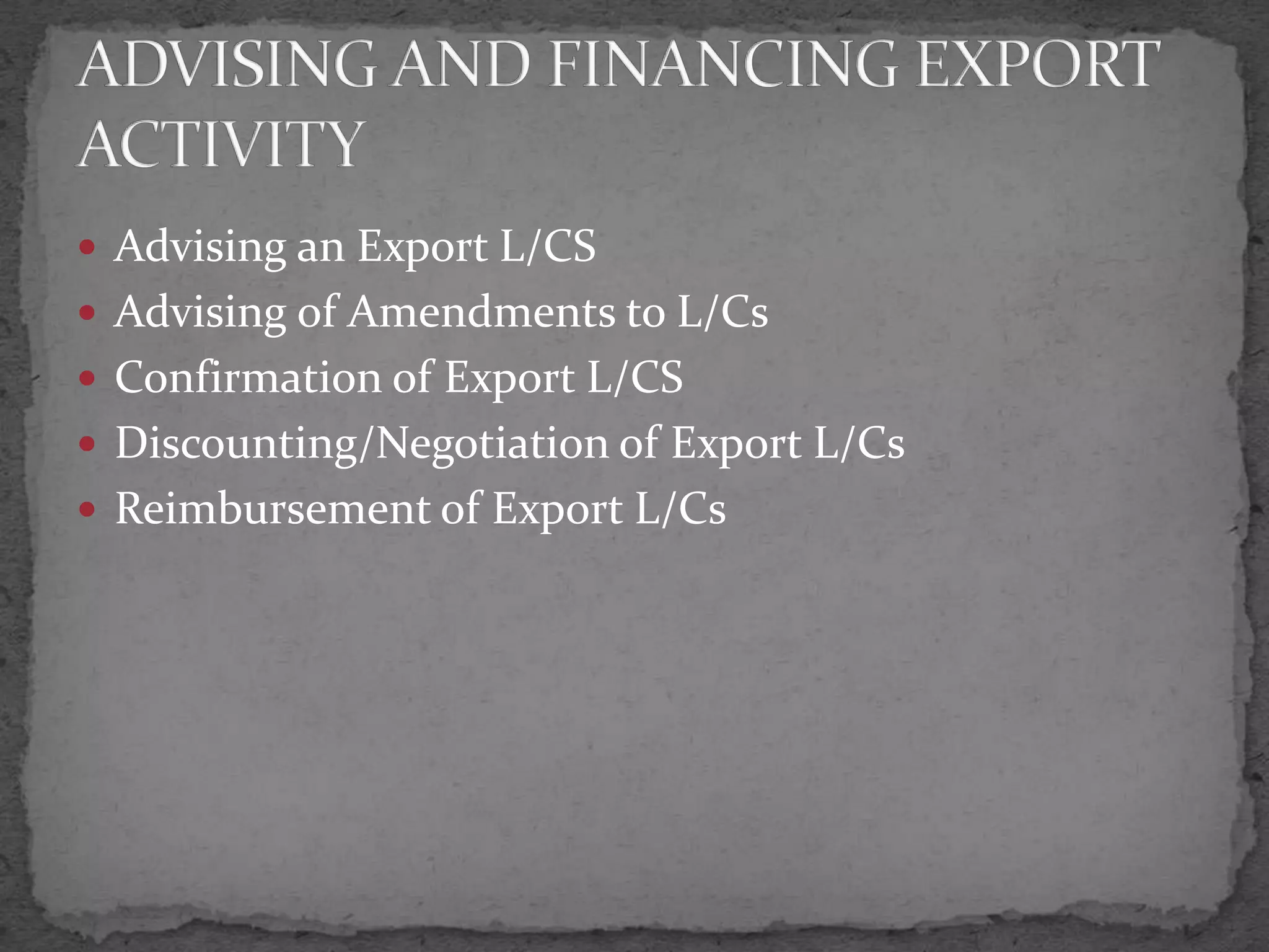  Advising an Export L/CS
 Advising of Amendments to L/Cs
 Confirmation of Export L/CS
 Discounting/Negotiation of Export L/Cs
 Reimbursement of Export L/Cs
 