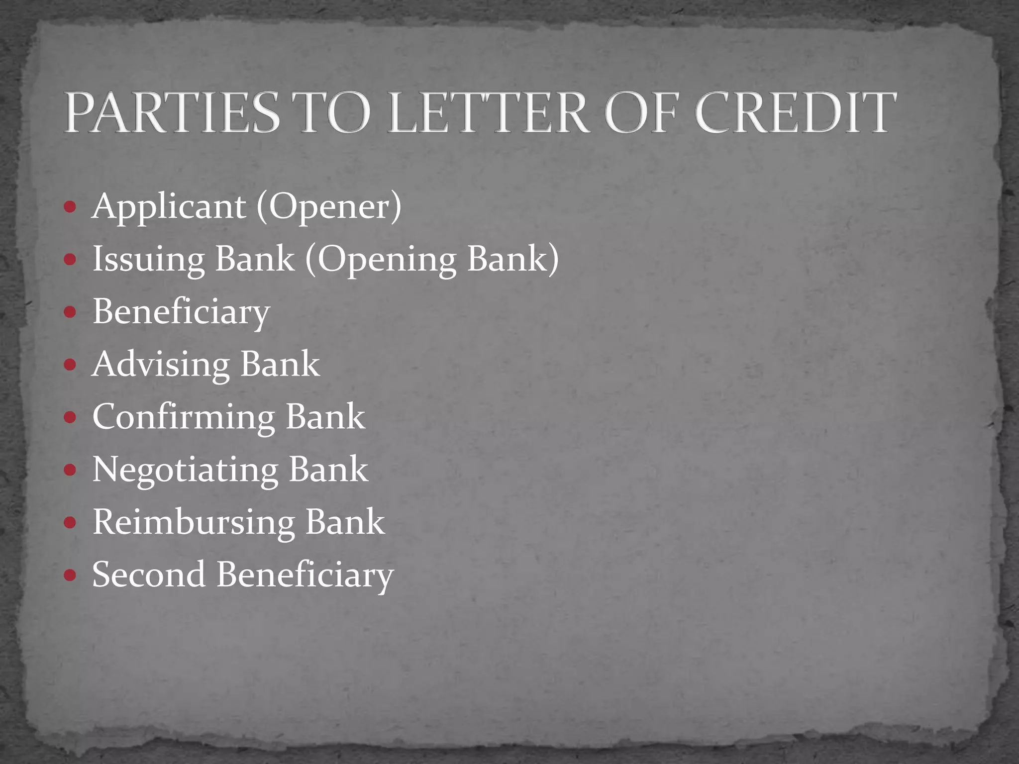  Applicant (Opener)
 Issuing Bank (Opening Bank)
 Beneficiary
 Advising Bank
 Confirming Bank
 Negotiating Bank
 Reimbursing Bank
 Second Beneficiary
 
