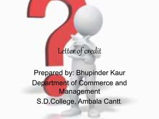 Letter of credit
Prepared by: Bhupinder Kaur
Department of Commerce and
Management
S.D.College, Ambala Cantt.
 